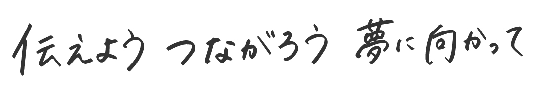 伝えよう　つながろう　夢に向かって