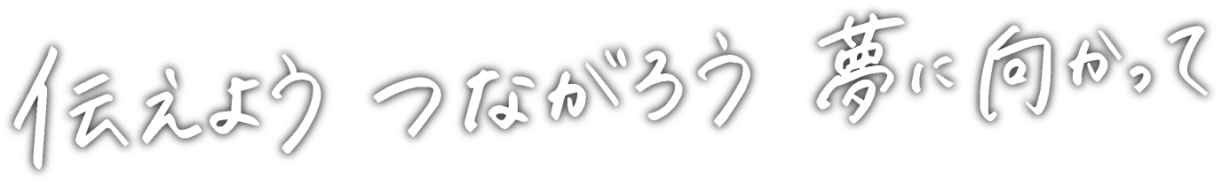 伝えようつながろう夢に向かって